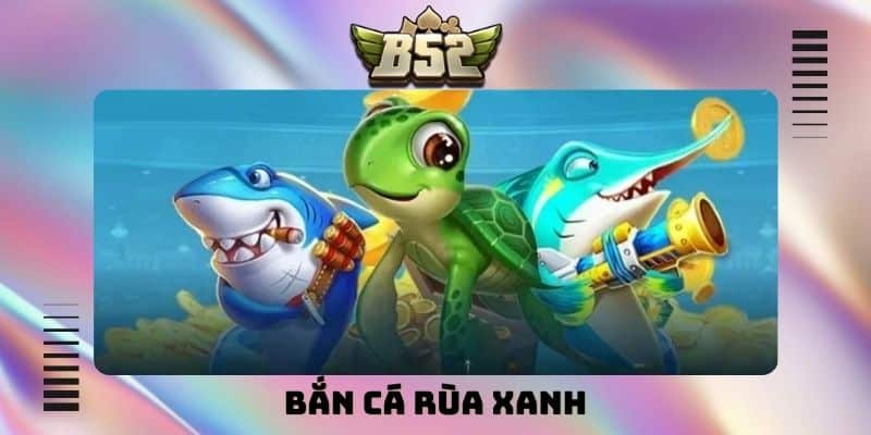 Bắn cá Rùa Xanh B52Club: Trải nghiệm săn thưởng cực hấp dẫn - kotx